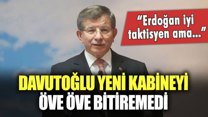 Ahmet Davutoğlu yeni kabineyi öve öve bitiremedi: "Erdoğan iyi taktisyen ama..."