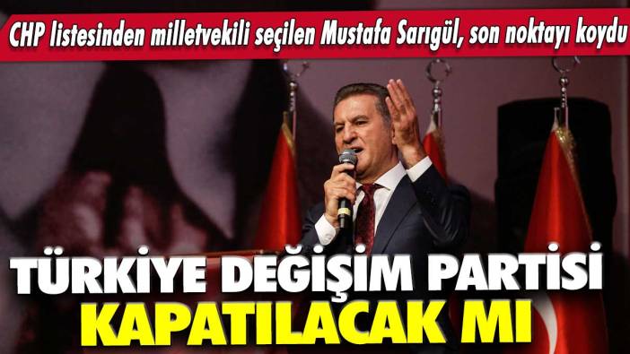 Türkiye Değişim Partisi kapatılacak mı: CHP listesinden milletvekili seçilen Mustafa Sarıgül, son noktayı koydu