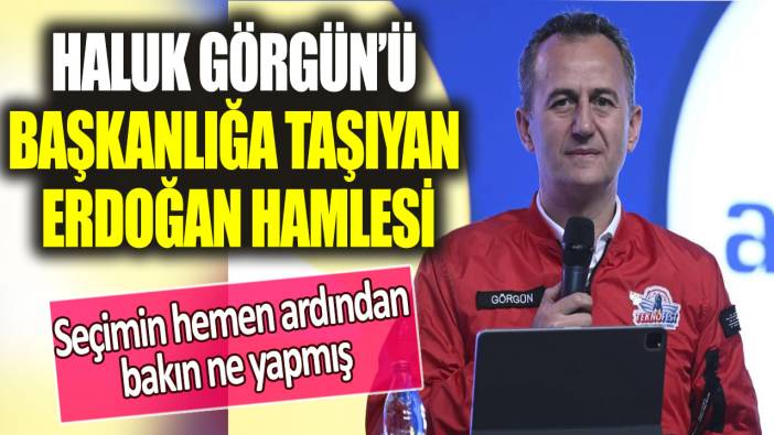 İşte Haluk Görgün’ü başkanlığa taşıyan Erdoğan hamlesi: Seçimin hemen ardından bakın ne yapmış