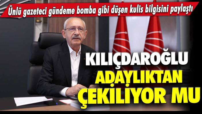 Ünlü gazeteci gündeme bomba gibi düşen kulis bilgisini paylaştı: Kılıçdaroğlu adaylıktan çekiliyor mu