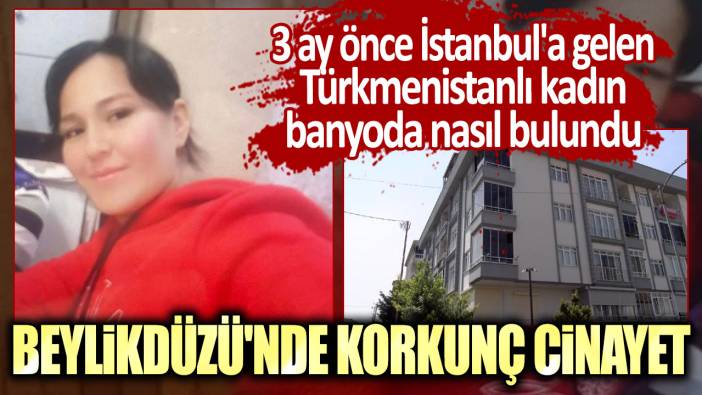 Beylikdüzü'nde korkunç cinayet! 3 ay önce İstanbul'a gelen Türkmenistanlı kadın banyoda nasıl bulundu
