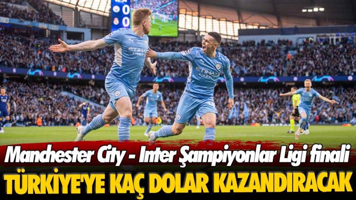 Manchester City - Inter Şampiyonlar Ligi finali Türkiye'ye ne kadar dolar kazandıracak