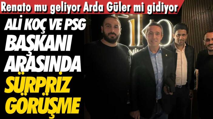 Ali Koç ve PSG Başkanı arasında sürpriz görüşme: Renato mu geliyor Arda Güler mi gidiyor
