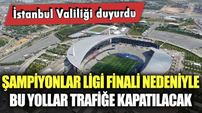 İstanbul Valiliği duyurdu: Şampiyonlar ligi finali nedeniyle bu yollar trafiğe kapatılacak!