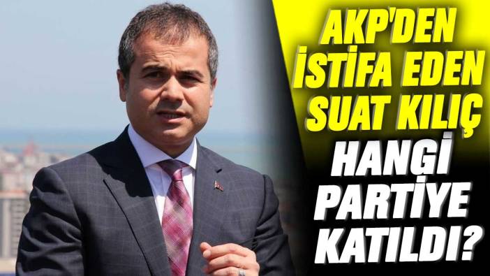 AKP'den istifa eden Suat Kılıç hangi partiye katıldı?