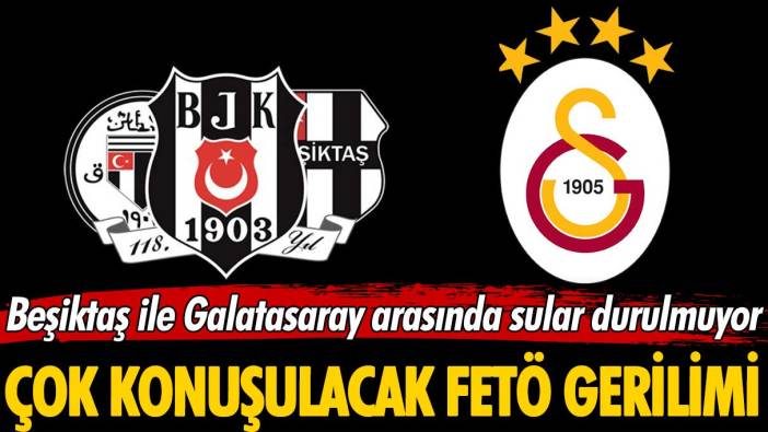 Beşiktaş ile Galatasaray arasında sular durulmuyor: Çok konuşulacak FETÖ gerilimi