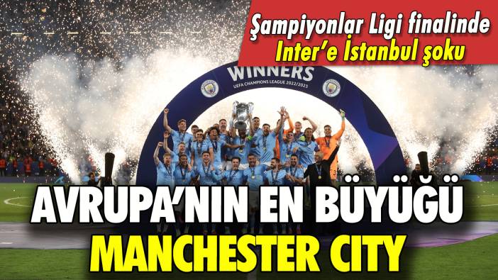 Manchester City Inter'i devirdi: Şampiyonlar Ligi şampiyonu oldu