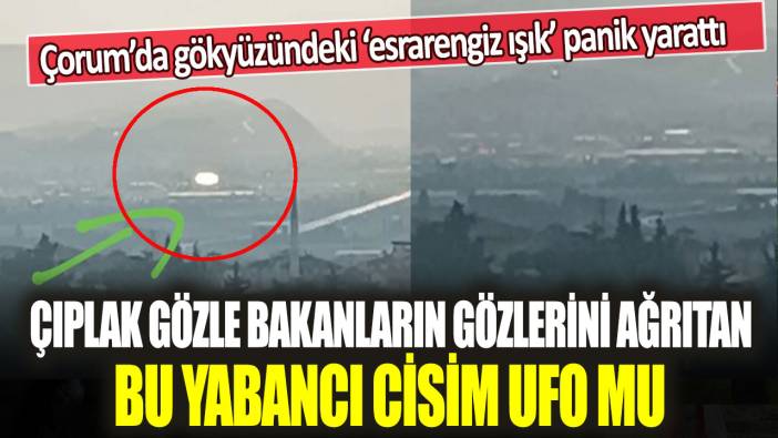 Çorum’da gökyüzündeki esrarengiz ışık panik yarattı: Çıplak gözle bakanların gözlerini ağrıtan bu yabancı cisim UFO mu