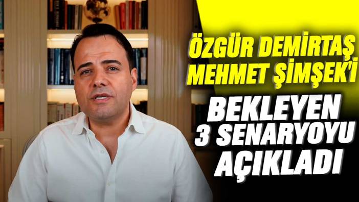 Özgür Demirtaş Mehmet Şimşek'i bekleyen 3 senaryoyu açıkladı