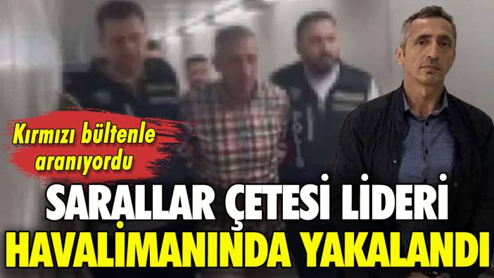 ‘Sarallar’ın lideri İstanbul Havalimanı'nda yakalandı
