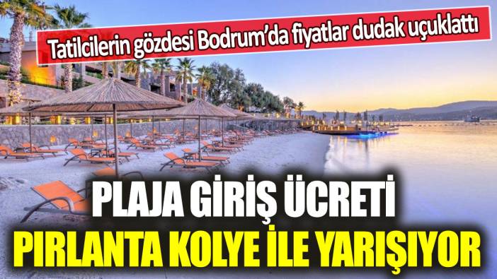 Tatilcilerin gözdesi Bodrum’da fiyatlar dudak uçuklattı: Plaja giriş ücreti pırlanta kolye ile yarışıyor