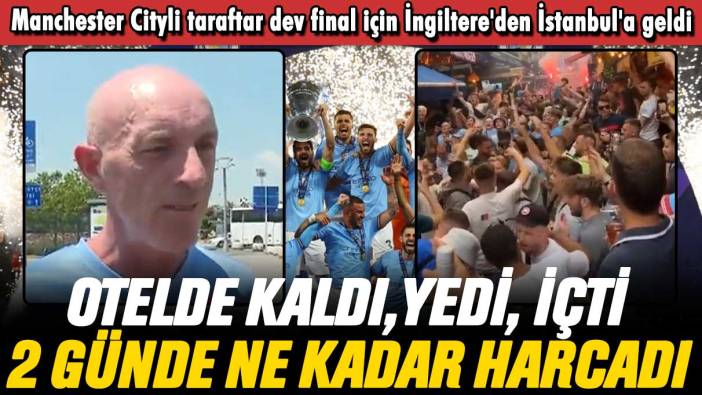 Manchester City'li taraftar dev final için İstanbul'a geldi: 2 günde ne kadar harcadı