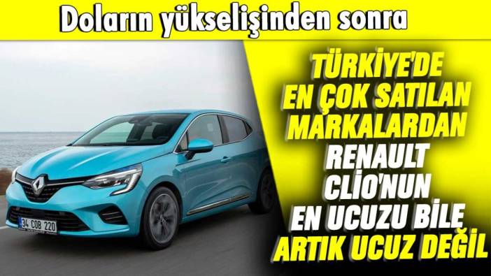 Doların yükselişinden sonra Türkiye'de en çok satılan markalardan Renault Clio'nun en ucuzu bile artık ucuz değil