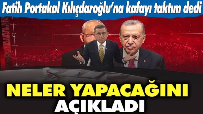Fatih Portakal Kılıçdaroğlu'na kafayı taktım dedi! Neler yapacağını açıkladı