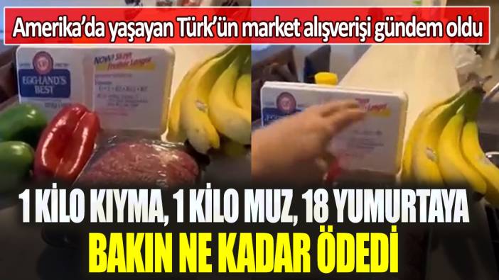 Amerika’da yaşayan Türk’ün market alışverişi gündem oldu: 1 kilo kıyma, 1 kilo muz, 18 yumurtaya bakın ne kadar ödedi