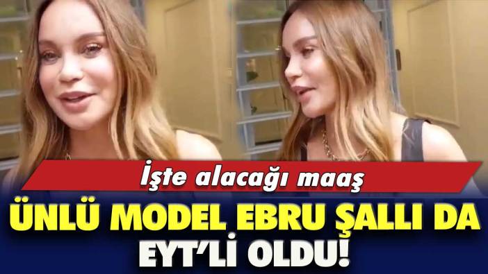 Ünlü model Ebru Şallı da EYT’li oldu! İşte alacağı maaş