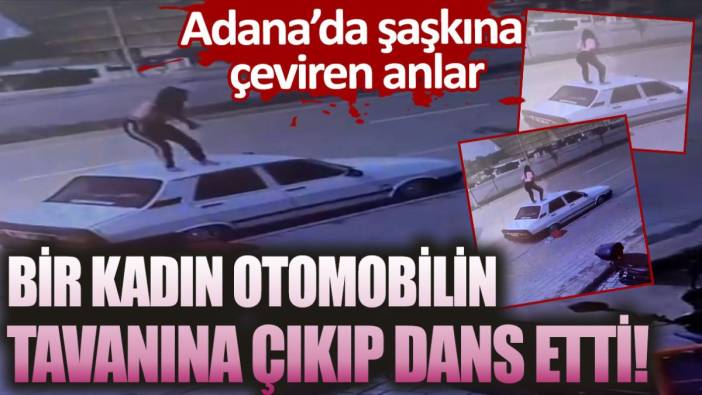 Adana'da şaşkına çeviren anlar! Bir kadın otomobilin tavanına çıkıp dans etti
