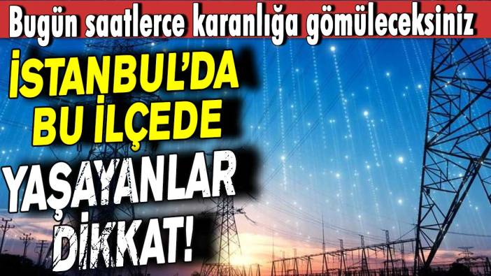 İstanbul’da bu ilçelerde yaşayanlar dikkat! Bugün saatlerce karanlığa gömüleceksiniz