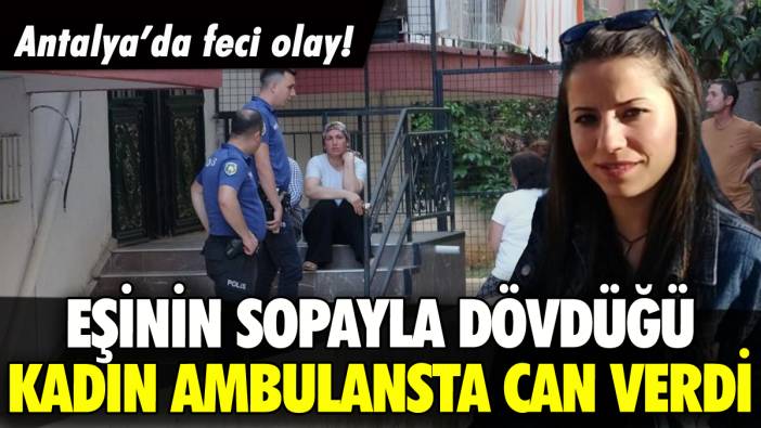 Antalya'da kocasının dövdüğü kadın ambulansta can verdi