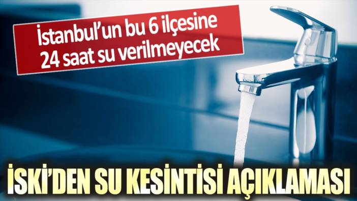 İSKİ'den su kesintisi açıklaması: İstanbul'un bu 6 ilçesine 24 saat su verilmeyecek