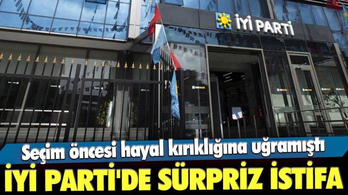İYİ Parti'de sürpriz istifa: Seçim öncesi hayal kırıklığına uğramıştı