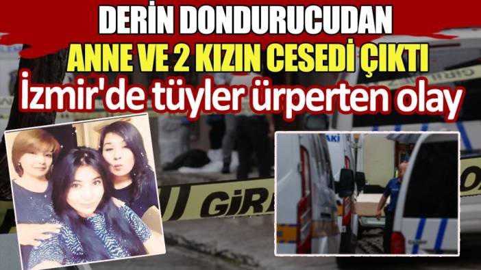 İzmir'de tüyler ürperten olay: Derin dondurucudan anne ve 2 kızın cesedi çıktı