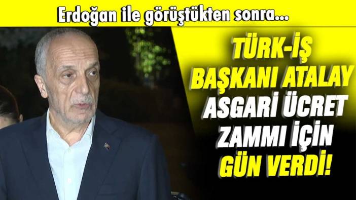 Erdoğan ile görüştükten sonra TÜRK-İŞ Başkanı Atalay asgari ücret zammı için gün verdi!