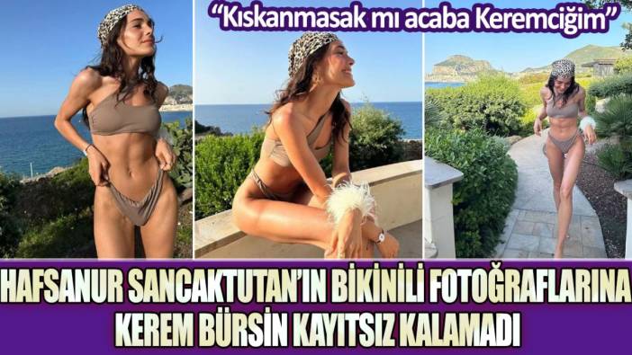 Hafsanur Sancaktutan'ın bikinili fotoğraflarına Kerem Bürsin kayıtsız kalamadı!