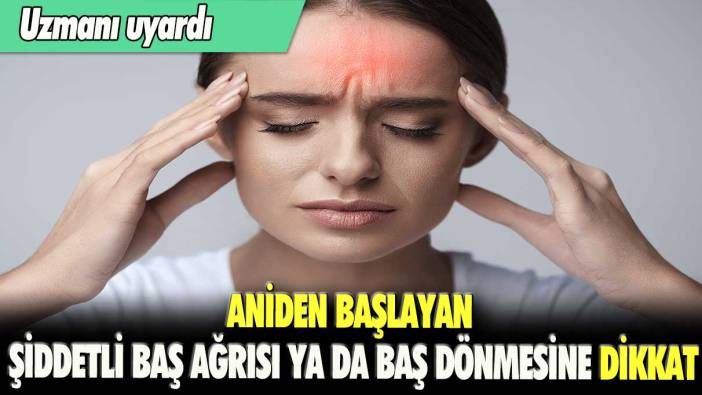 Uzmanı uyardı: Aniden başlayan şiddetli baş ağrısı ya da baş dönmesine dikkat