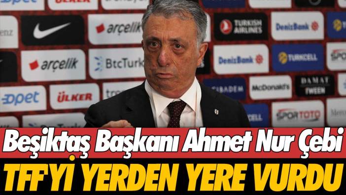 Beşiktaş Başkanı Ahmet Nur Çebi, TFF'yi yerden yere vurdu