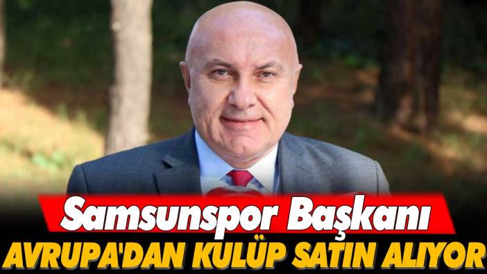 Samsunspor Başkanı Avrupa'dan kulüp satın alıyor