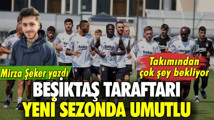 Beşiktaş taraftarı yeni sezonda umutlu: Mirza Şeker yazdı