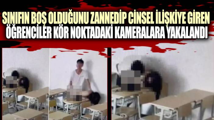 Sınıfın boş olduğunu zannedip cinsel ilişkiye giren öğrenciler kör noktadaki kameralara yakalandı
