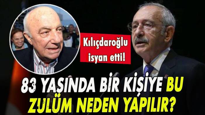 Kılıçdaroğlu isyan etti: 83 yaşında bir kişiye bu zulüm neden yapılır?