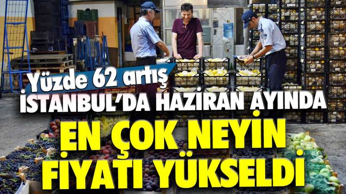 İstanbul'da Haziran ayında en çok neyin fiyatı yükseldi: Yüzde 62 artış...