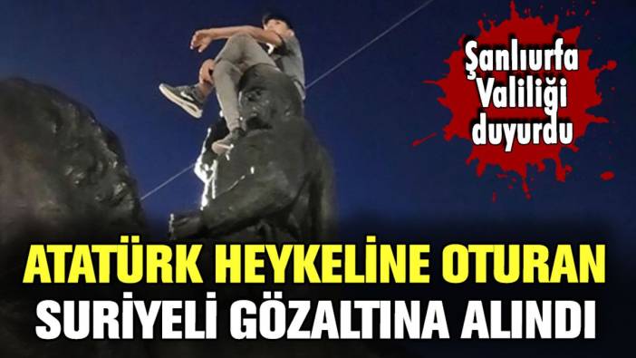 Şanlıurfa Valiliği duyurdu: Atatürk heykeline oturan Suriyeli sığınmacı gözaltına alındı