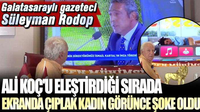 Galatasaraylı gazeteci Süleyman Rodop, Ali Koç'u eleştirdiği sırada ekranda çıplak kadın görünce şoke oldu