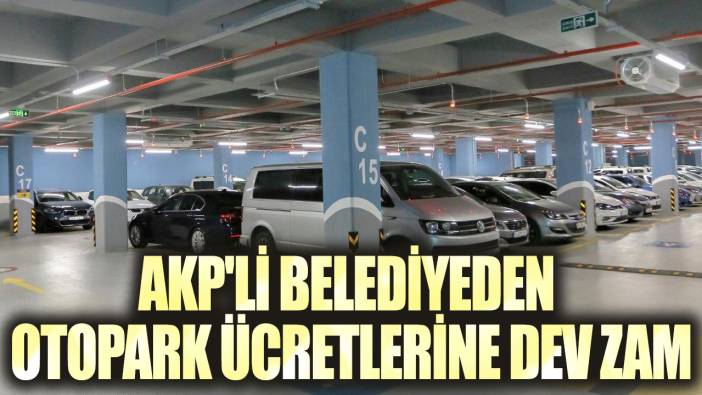 AKP'li belediyeden otopark ücretlerine dev zam