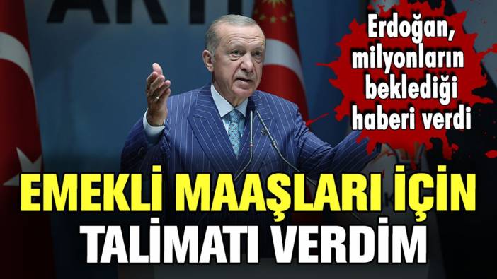 Erdoğan, emeklilere seslendi: "Emekli maaşları için talimatları verdim"