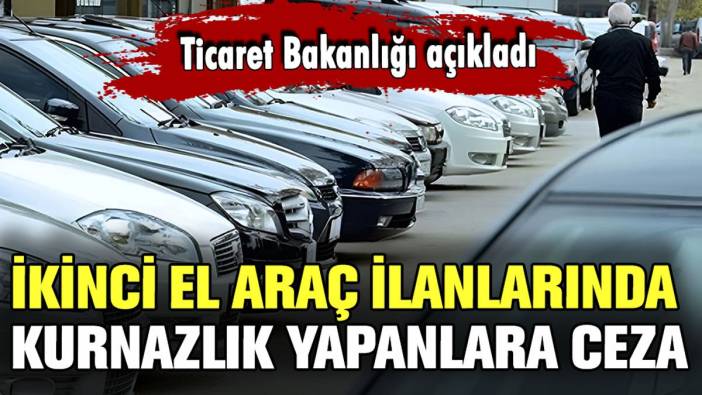 İkinci el araç ilanlarında kurnazlık yapanlara ceza kesilecek: Ticaret Bakanlığı harekete geçti