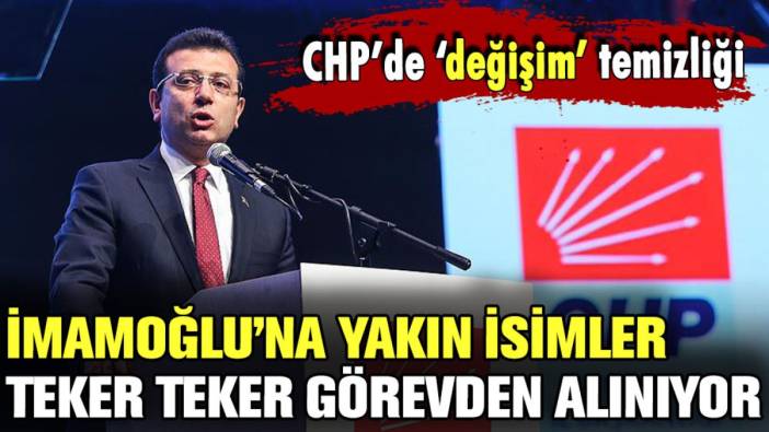 İmamoğlu'na yakın CHP'li il başkanları teker teker görevden alınıyor