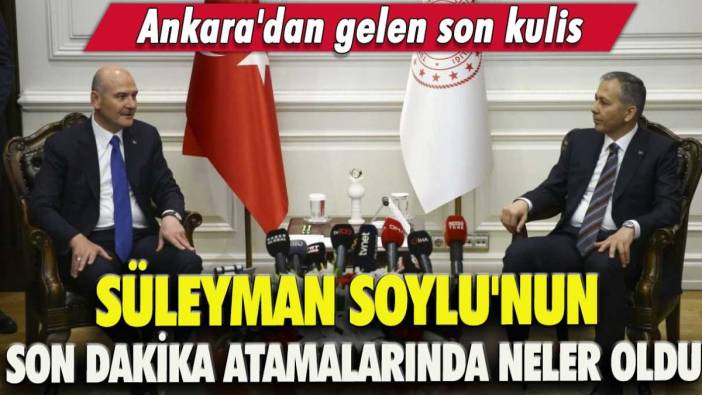 Ankara'dan gelen son kulis! Süleyman Soylu'nun son dakika atamalarında neler oldu?