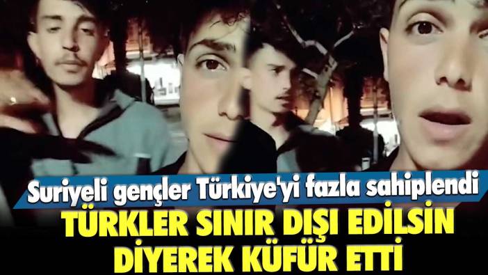 Suriyeli gençler Türkiye'yi fazla sahiplendi! Türkler sınır dışı edilsin diyerek küfür etti