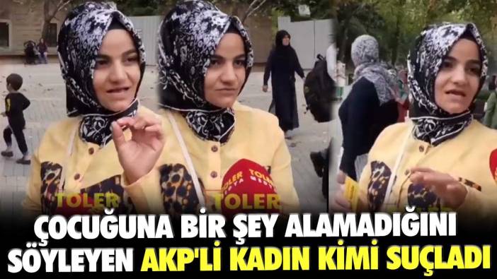 Çocuğuna bir şey alamadığını söyleyen AKP'li kadın kimi suçladı