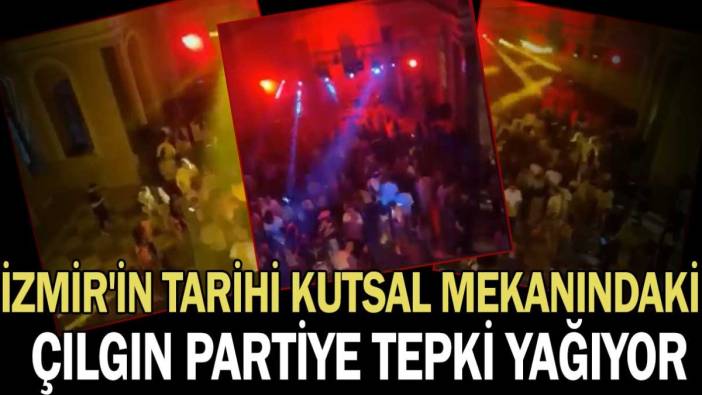 İzmir'in tarihi kutsal mekanındaki çılgın partiye tepki yağıyor