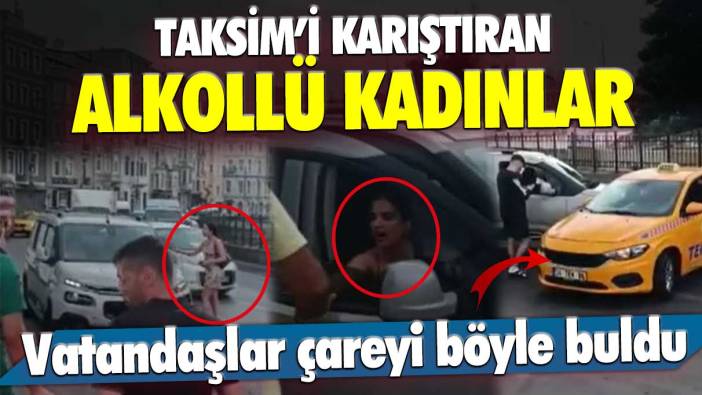Alkollü kadınlar Taksim'i birbirine kattı: Vatandaşlar çareyi böyle buldu