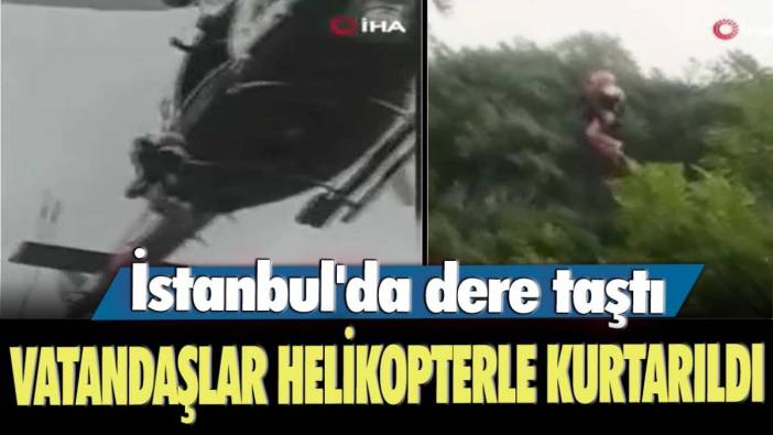 İstanbul'da dere taştı! Vatandaşlar helikopterlerle kurtarıldı