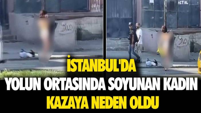 İstanbul'da yolun ortasında soyunan kadın kazaya neden oldu