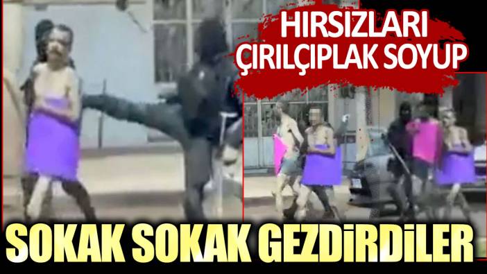 Hırsızları çırılçıplak soyup sokak sokak gezdirdiler