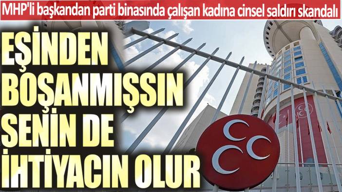 MHP'li başkandan parti binasında çalışan kadına cinsel saldırı skandalı: Eşinden boşanmışsın senin de ihtiyacın olur
